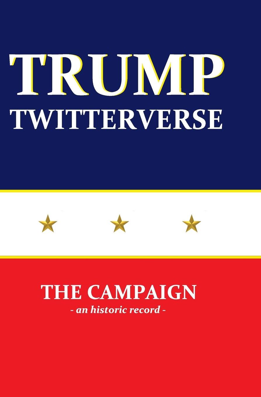 Trump Twitterverse - The Campaign - An Unauthorized Record