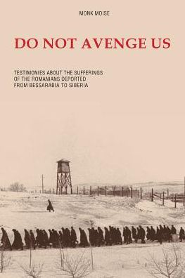 Do Not Avenge Us: Testimonies about the Suffering of the Romanians Deported from Bessarabia to Siberia