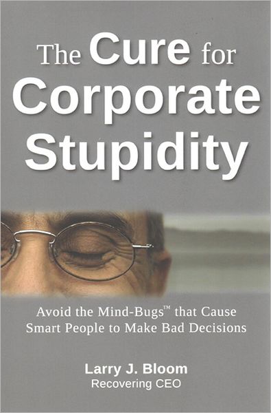The Cure for Corporate Stupidity: Avoid the Mind-Bugs that Cause Smart People to Make Bad Decisions