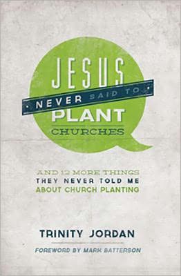 Jesus Never Said to Plant Churches: And Other Things They Never Told Me about Church Planting