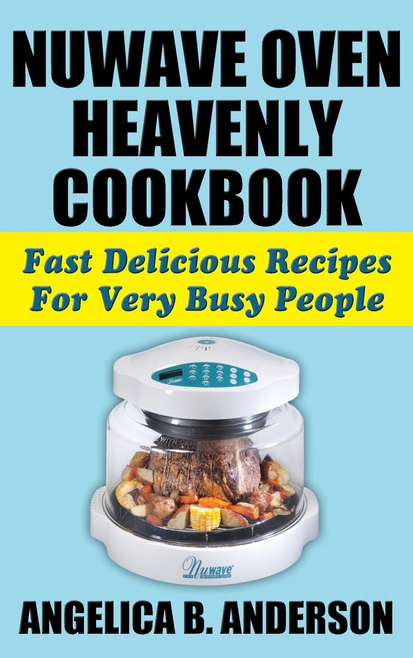 Nuwave Oven Heavenly Cookbook: Fast Delicious Recipes for Very Busy People