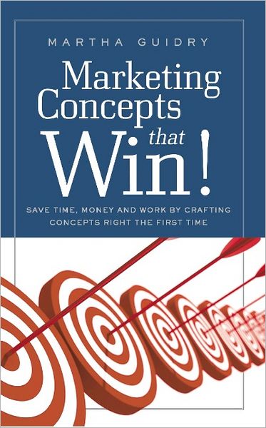 Marketing Concepts That Win!: Save Time, Money and Work by Crafting Concepts Right the First Time