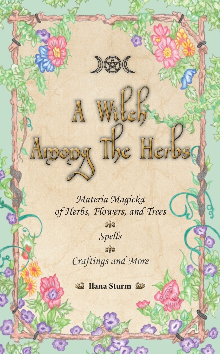 A Witch Among The Herbs: Materia Magic of Herbs, Flowers, and Trees * Spells * Craftings and More