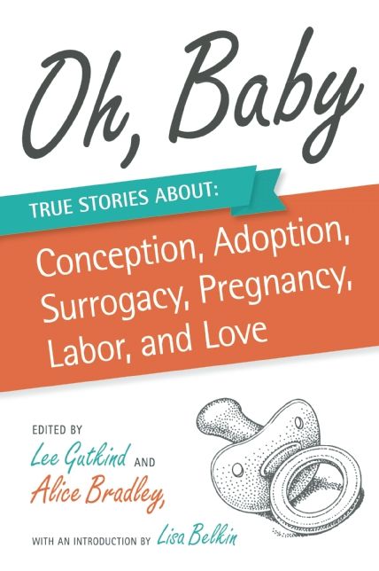 Oh, Baby: True Stories About Conception, Adoption, Surrogacy, Pregnancy, Labor, and Love