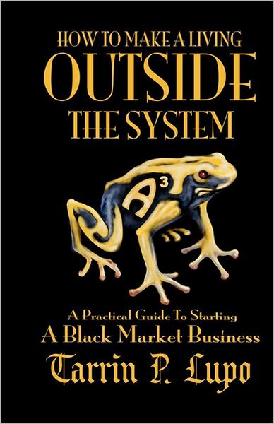 How to Make a Living Outside the System: A Practical Guide to Starting a Black Market Business