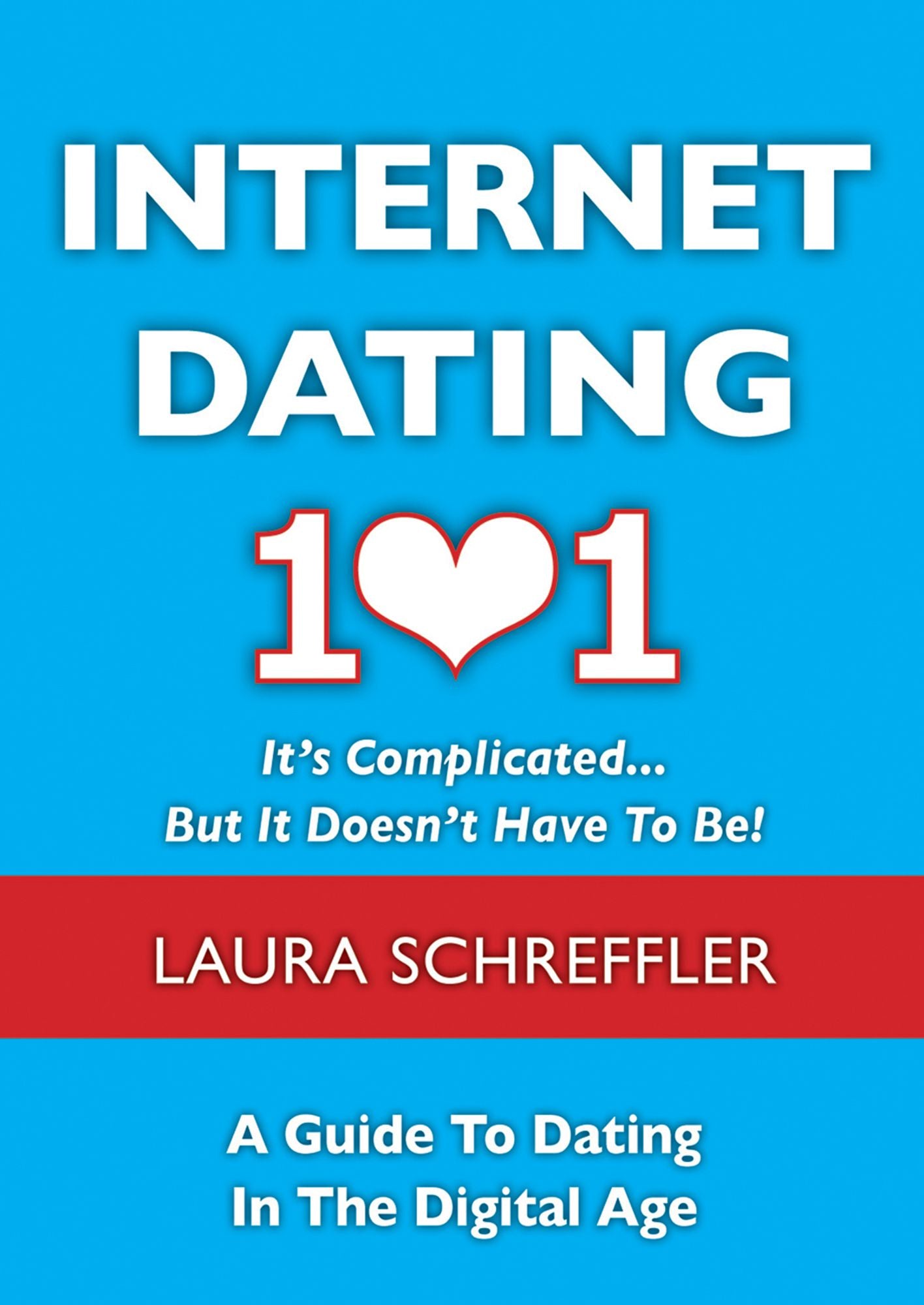 Internet Dating 101: It's Complicated . . . But It Doesn't Have To Be: The Digital Age Guide to Navigating Your Relationship Through Social Media and Online Dating Sites