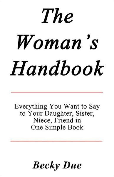 The Woman's Handbook: Everything You Want to Say to Your Daughter, Sister, Niece, Friend in One Simple Book.