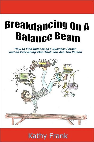 Breakdancing on a Balance Beam: How to Find Balance as a Business Person and an Everything-Else-That-You-Are-Too-Person