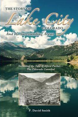 The Story of Lake City, Colorado And Its Surrounding Areas: Including the Tale of Alferd Packer--The Colorado Cannibal