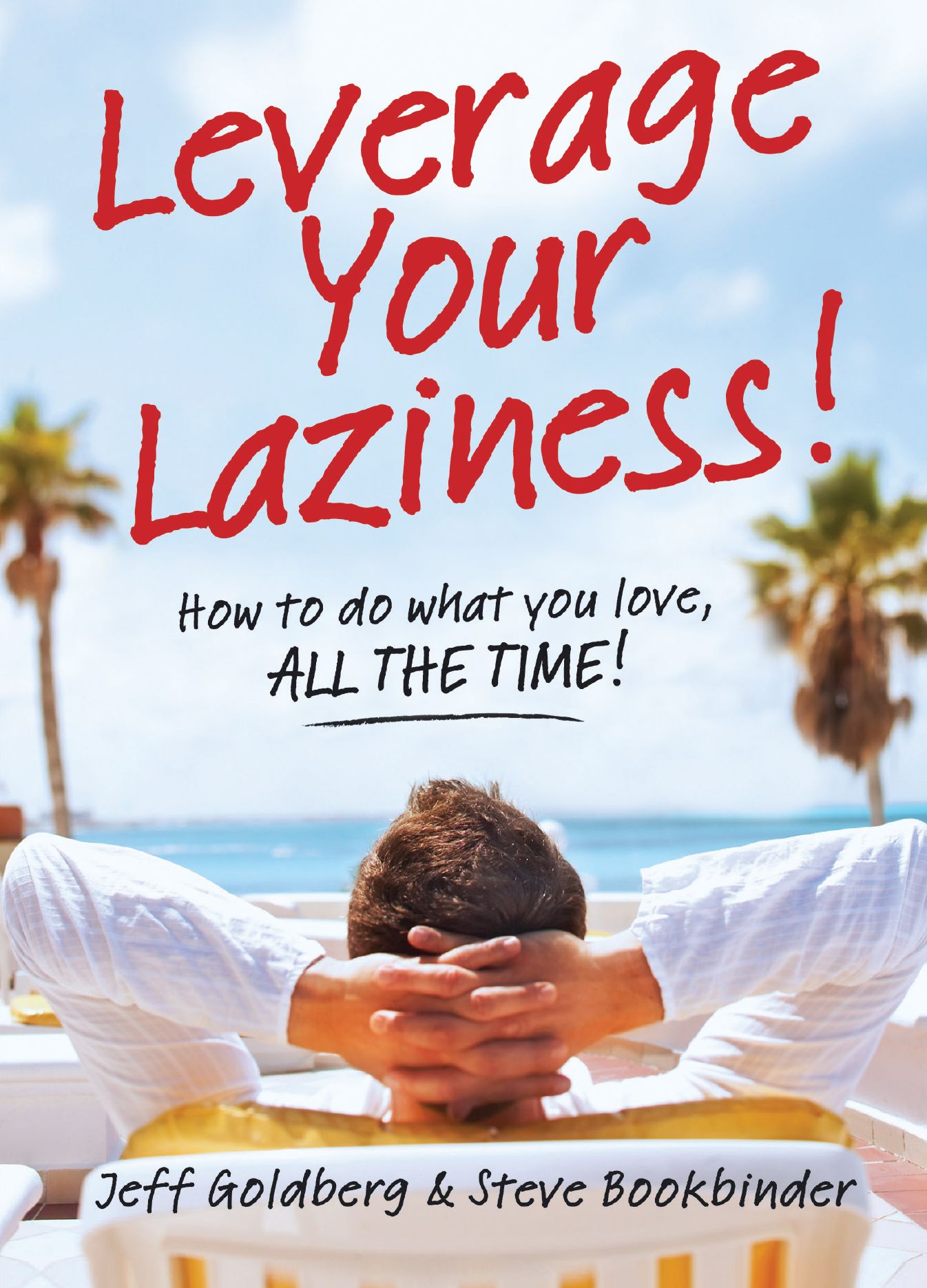 Leverage Your Laziness: How to do what you love, ALL THE TIME!
