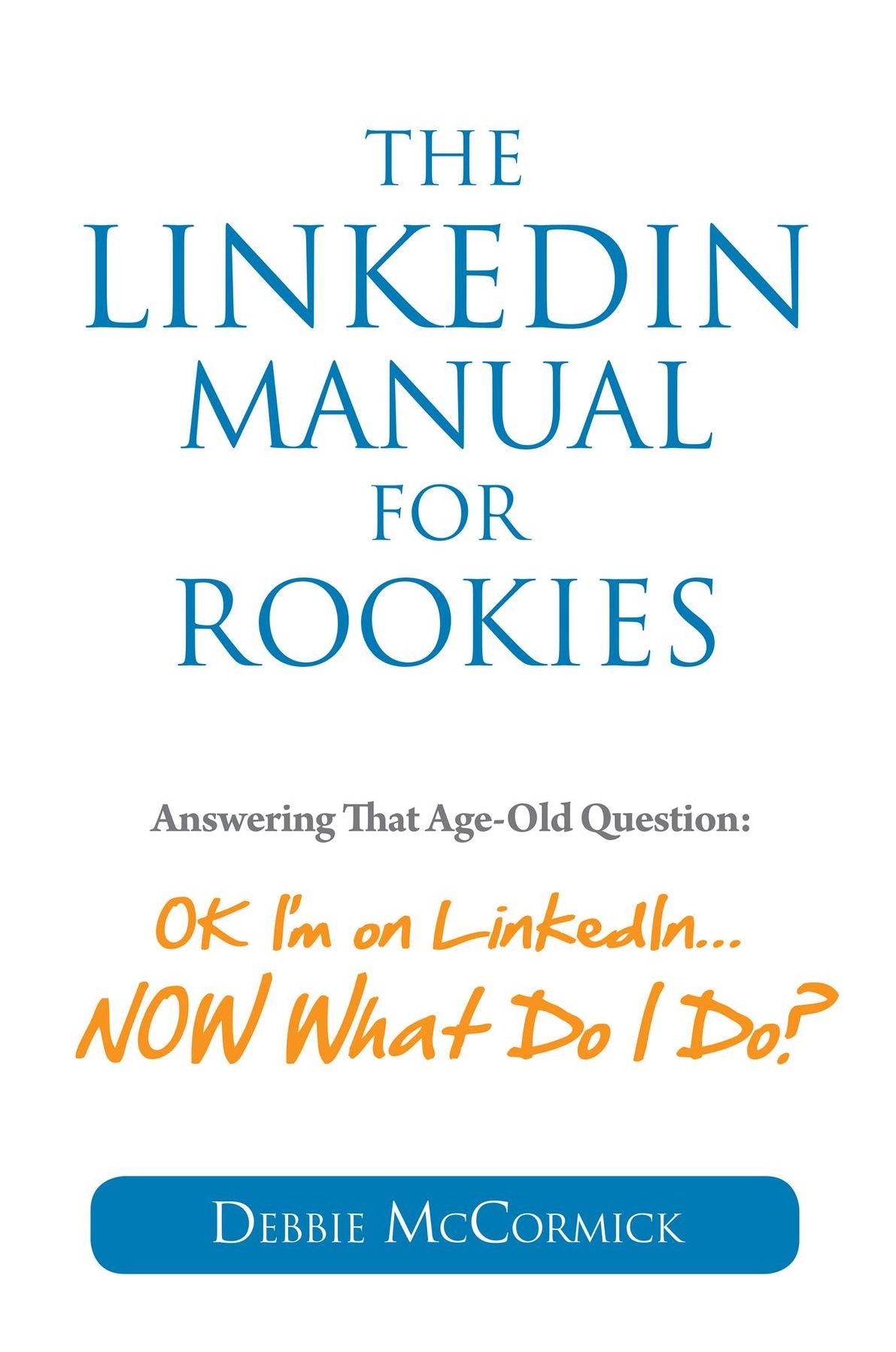 The LinkedIn Manual for Rookies: Okay, I'm on LinkedIn... Now What Do I Do?