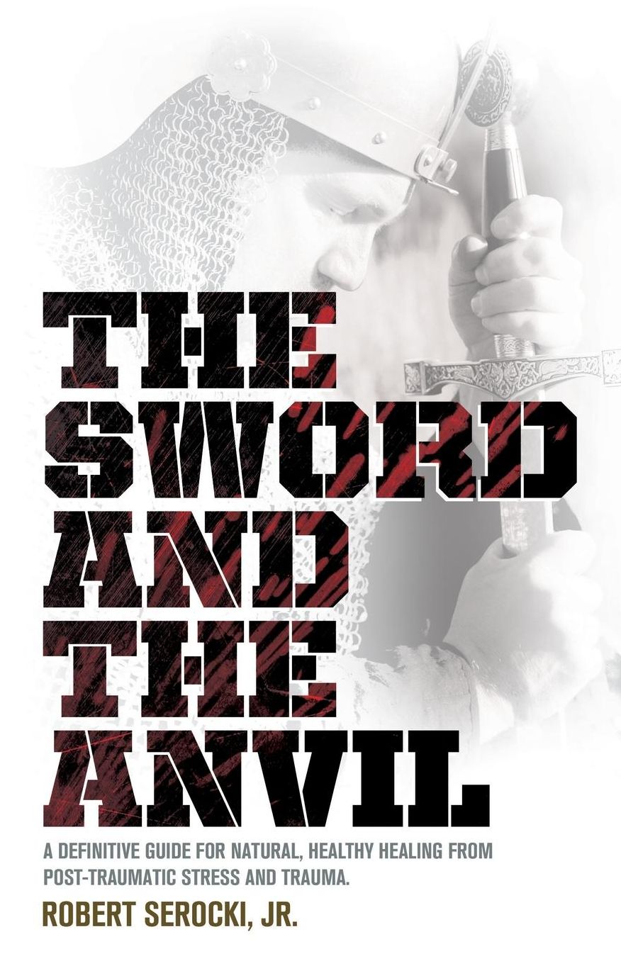 The Sword and The Anvil, A definitive guide for natural, healthy healing from Post-Traumatic Stress and Trauma
