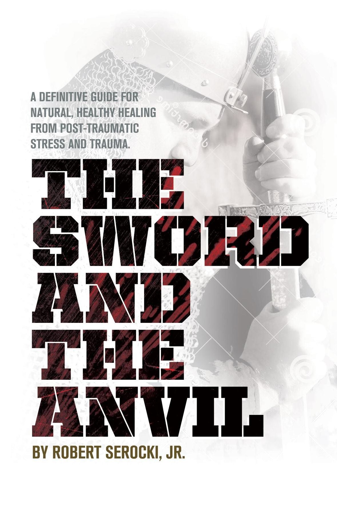 The Sword And The Anvil: A definitive guide for natural, healthy healing from Post-Traumatic Stress and Trauma.