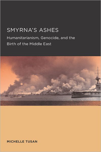Smyrna's Ashes: Humanitarianism, Genocide, and the Birth of the Middle East