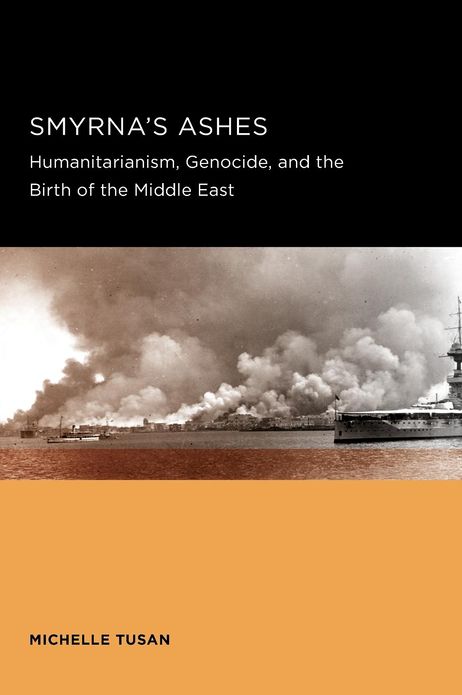 Smyrna's Ashes: Humanitarianism, Genocide, and the Birth of the Middle East