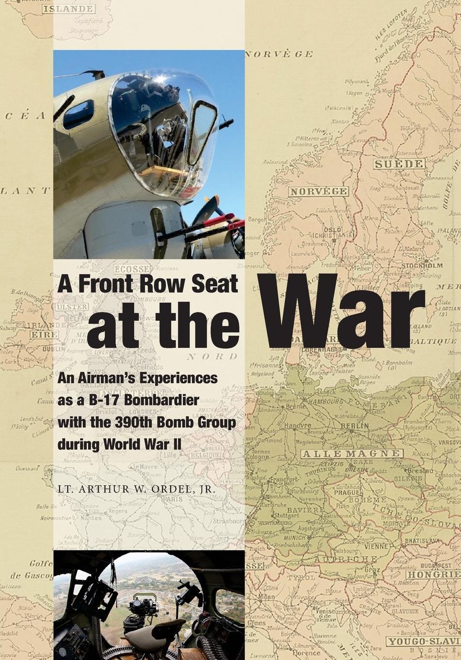 A Front Row Seat at The War: An Airman's Experiences as a B-17 Bombardier with the 390th Bomb Group during World War II