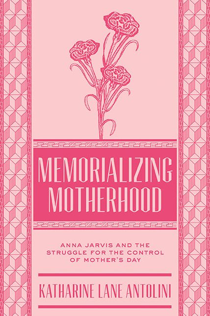 Memorializing Motherhood: Anna Jarvis and the Struggle for Control of Mother's Day