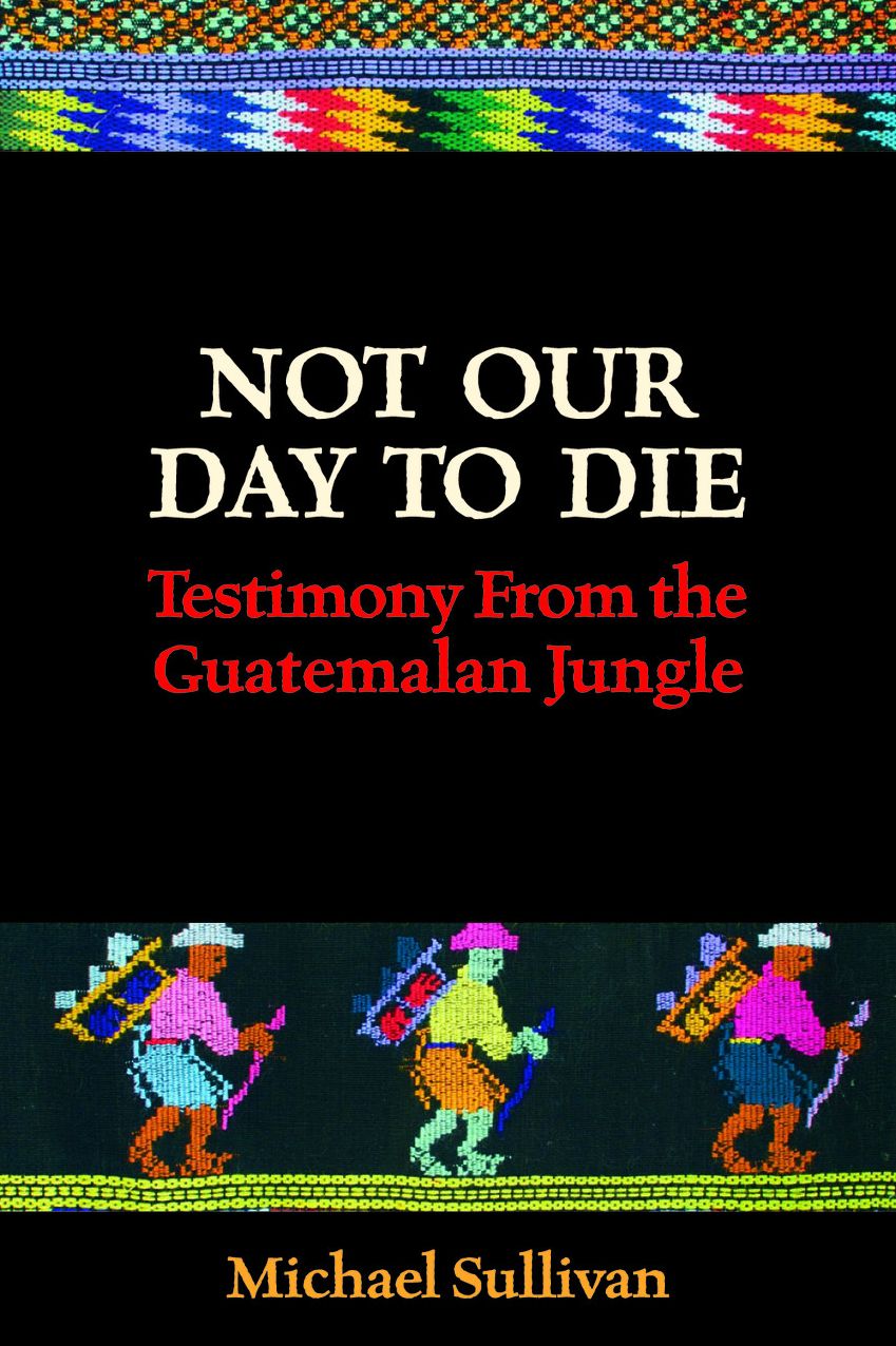 Not Our Day to Die: Testimony From the Guatemalan Jungle