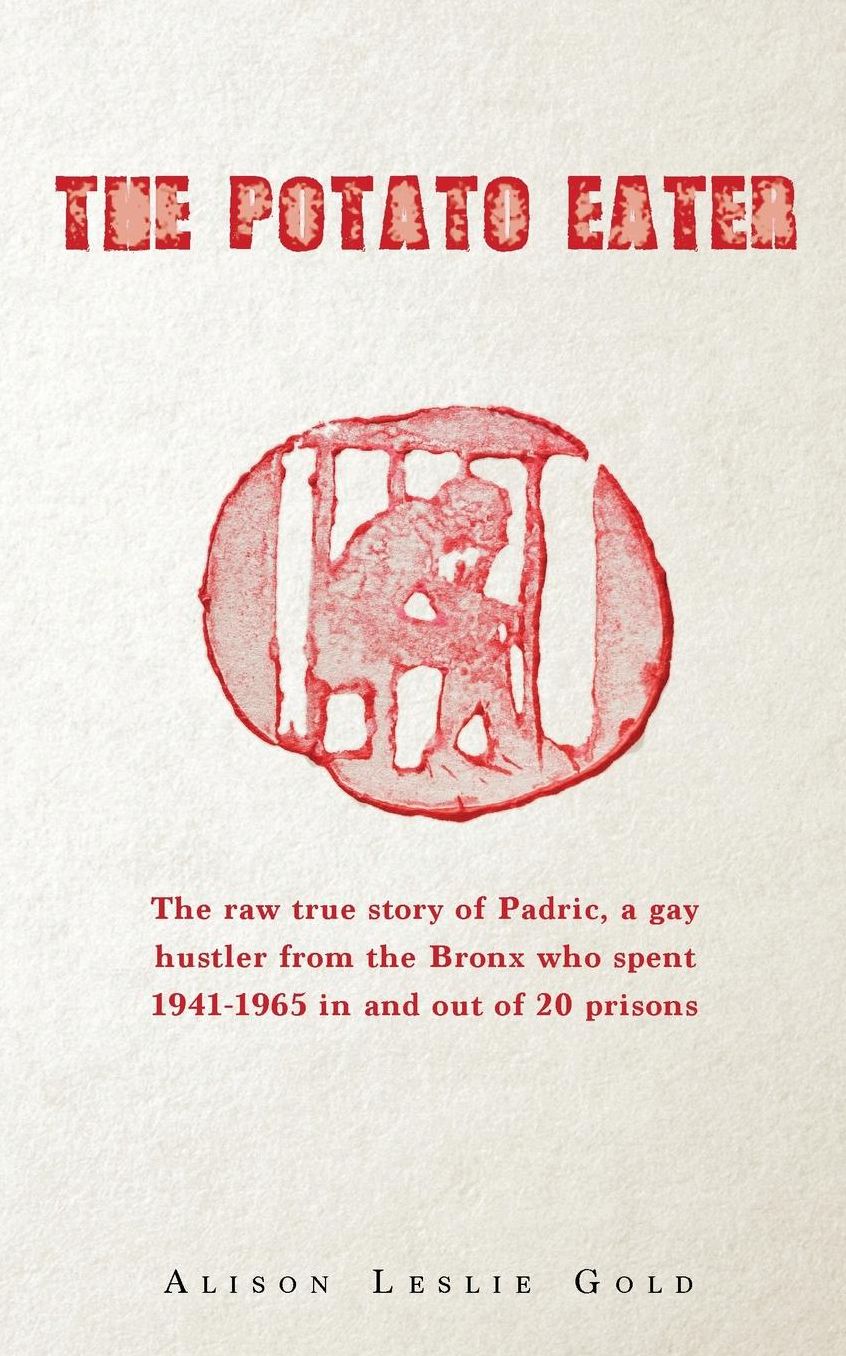 The Potato Eater: The raw true story of Padric, a gay hustler from the Bronx who spent 1941-1965 in and out of 20 prisons