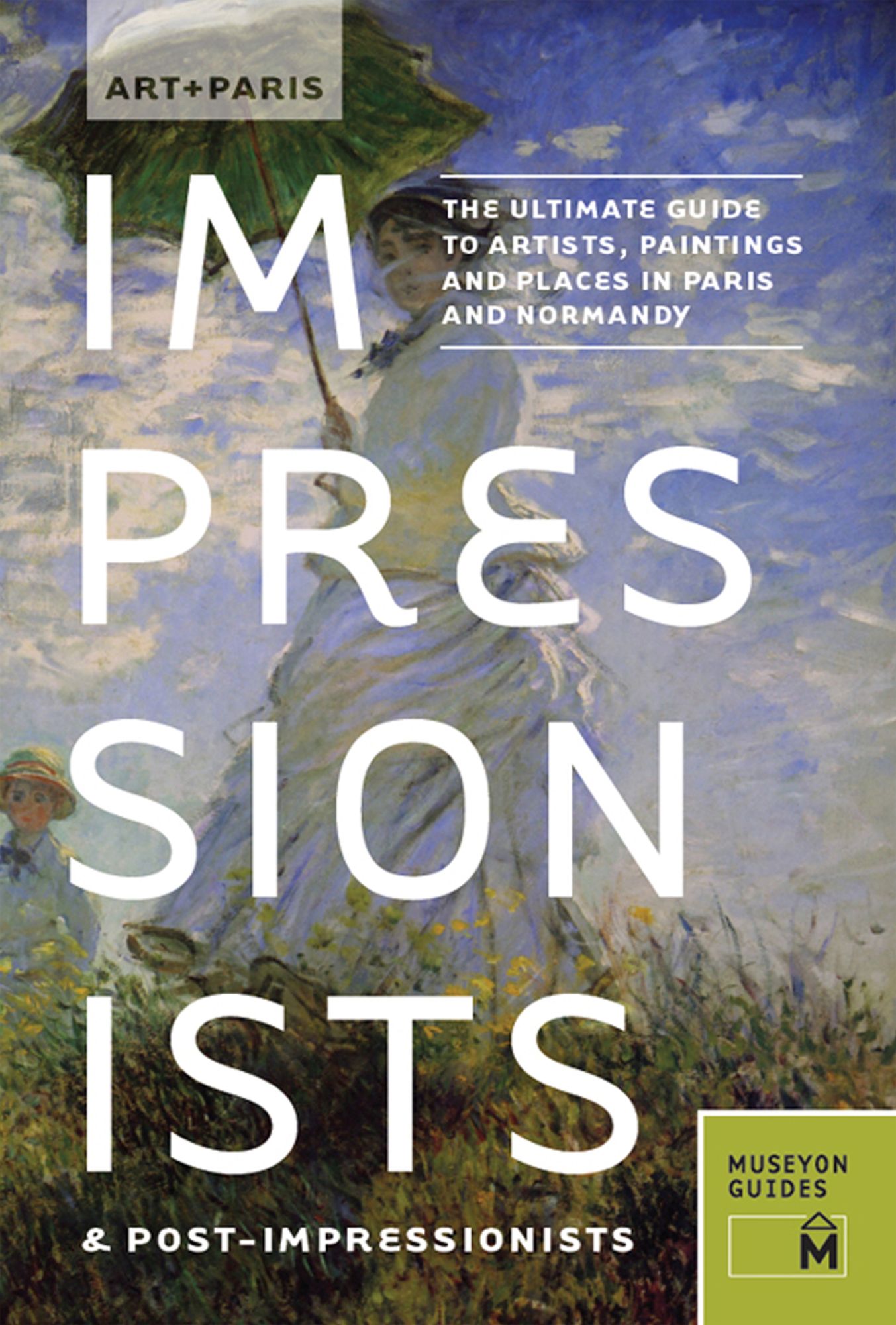 Art + Paris Impressionists &amp; Post-Impressionists: The Ultimate Guide to Artists, Paintings and Places in Paris and Normandy