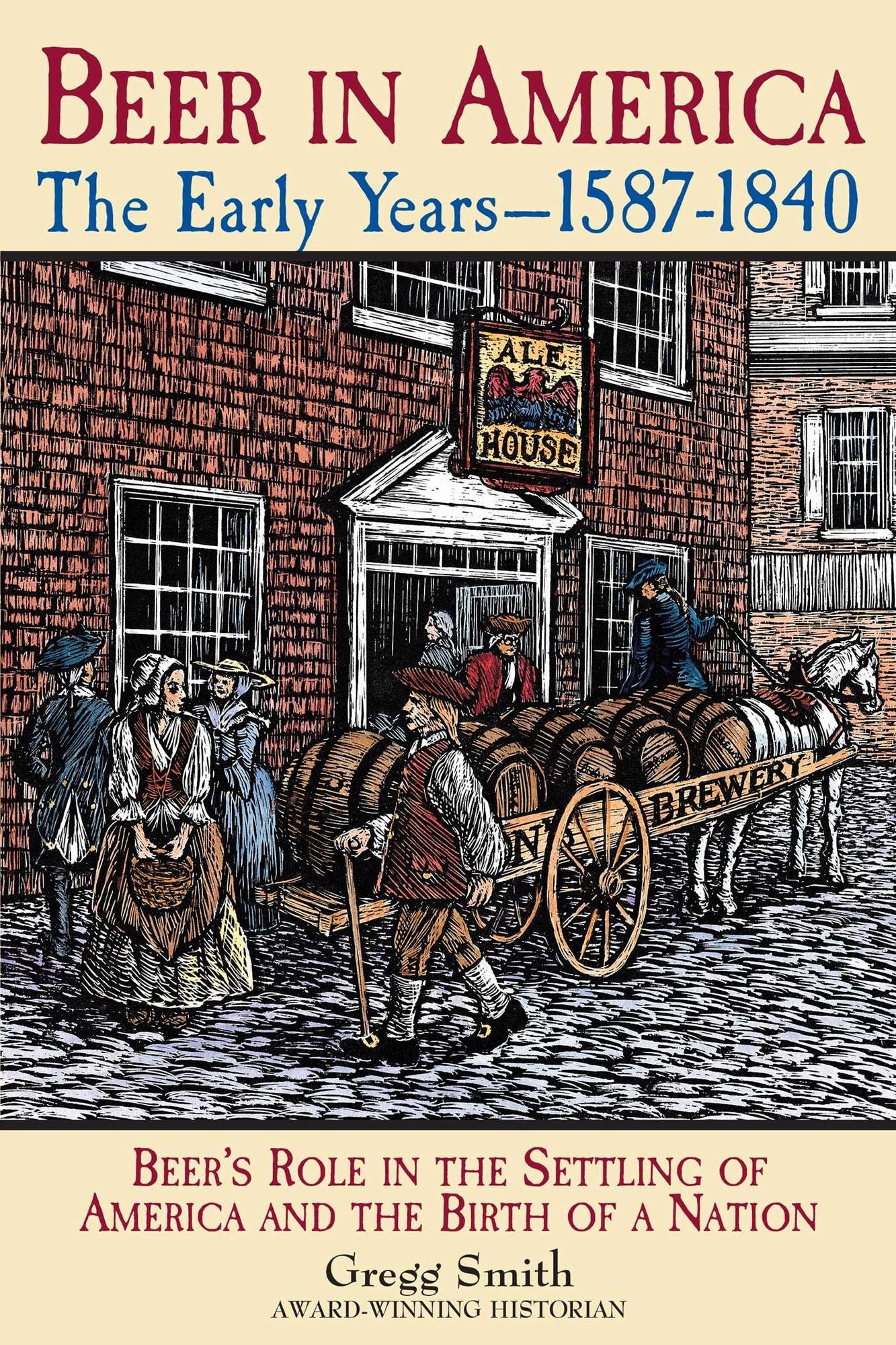 Beer in America: The Early Years--1587-1840: Beer's Role in the Settling of America and the Birth of a Nation