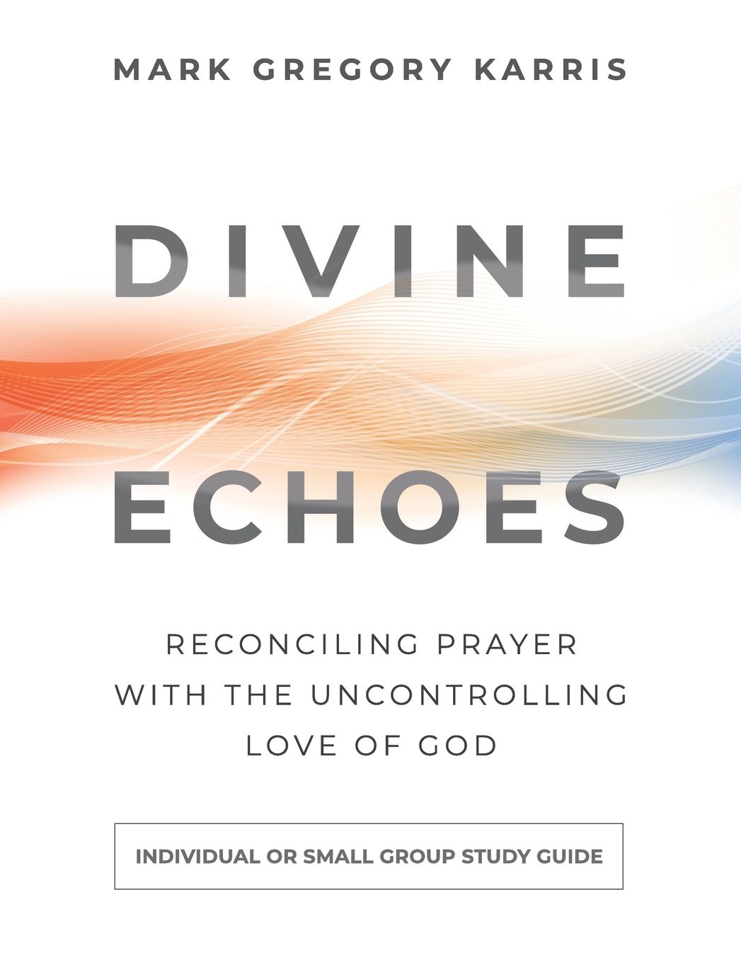 Divine Echoes Study Guide: Reconciling Prayer with the Uncontrolling Love of God