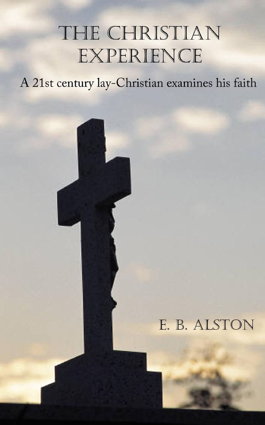 The Christian Experience: A 21st century lay-Christian examines his faith