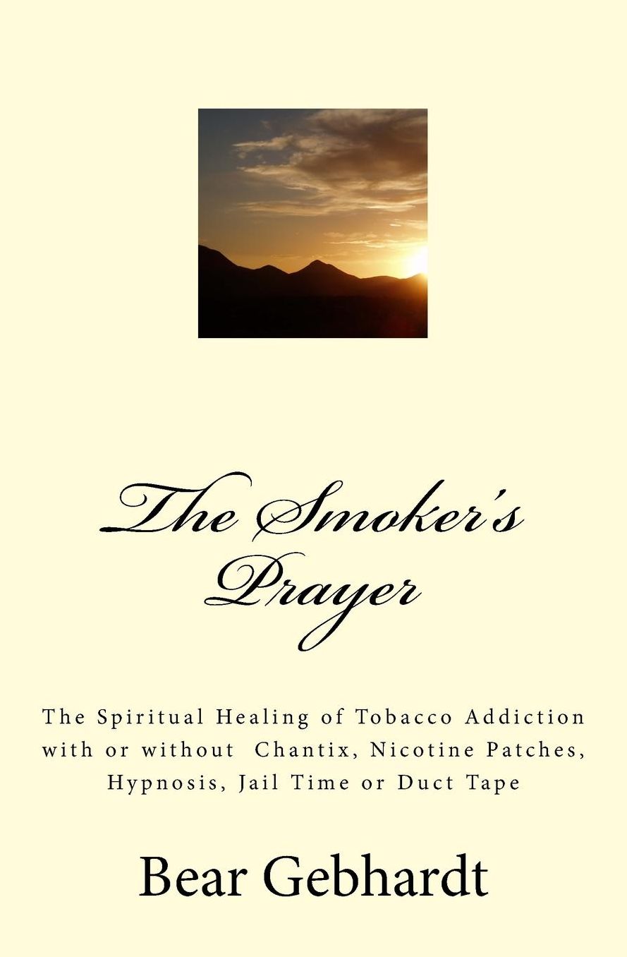 The Smoker's Prayer: The Spiritual Healing of Tobacco Addiction with or without Chantix, Nicotine Patches, Hypnosis, Jail Time or Duct Tape