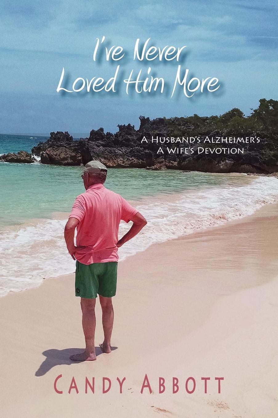 I've Never Loved Him More: A Husband's Alzheimer's, A Wife's Devotion