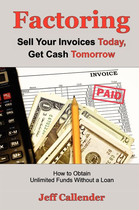 Factoring: How to Get Unlimited Funds Without a Loan: Sell Your Invoices Today and Get Cash Tomorrow