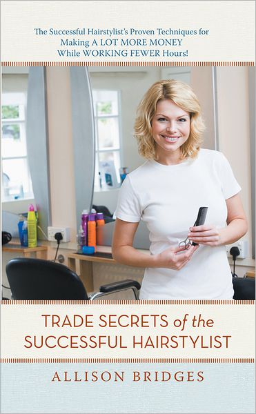 Trade Secrets of the Successful Hairstylist: The Successful Hairstylist's Proven Techniques for Making a Lot More Money While Working Fewer Hours
