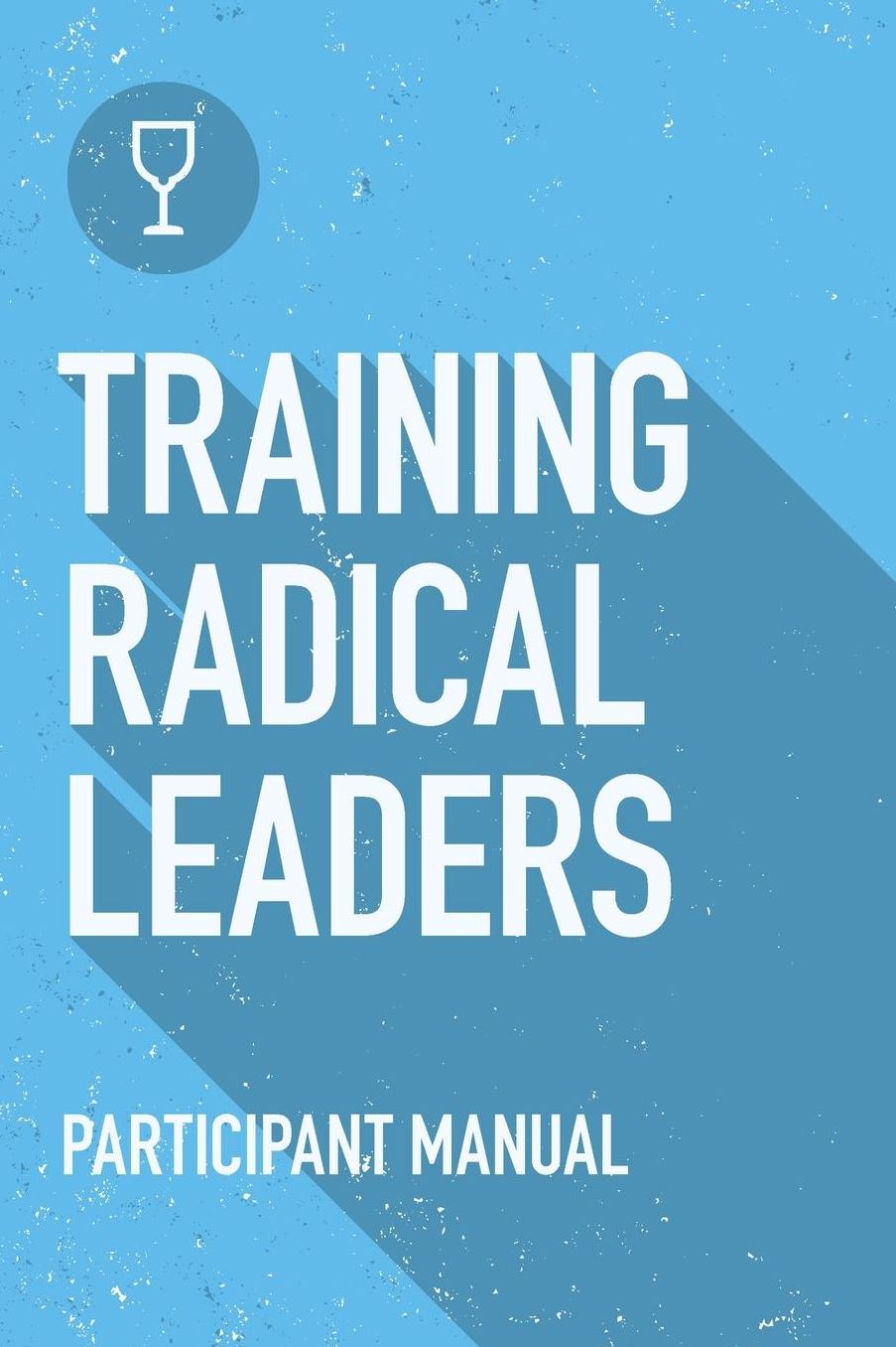 Training Radical Leaders - Participant Guide: A Manual to Facilitate Training Disciples in House Churches and Small Groups, Leading Towards a Church-Planting Movement