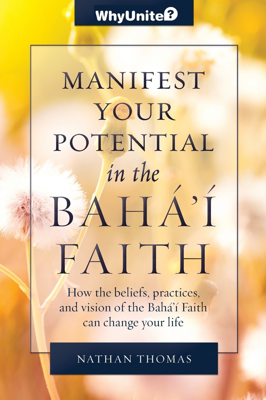 Manifest Your Potential in the Bahá'í Faith: How the Beliefs, Practices, and Vision of the Bahá'í Faith Can Change Your Life