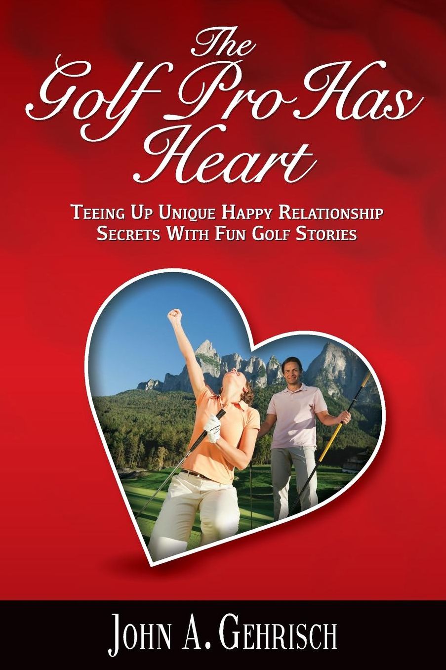 The Golf Pro Has Heart: Teeing Up Unique, Happy Relationship Secrets with Fun Golf Stories