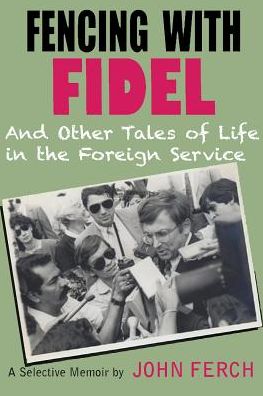 Fencing with Fidel and Other Tales of Life in the Foreign Service: A Selective M