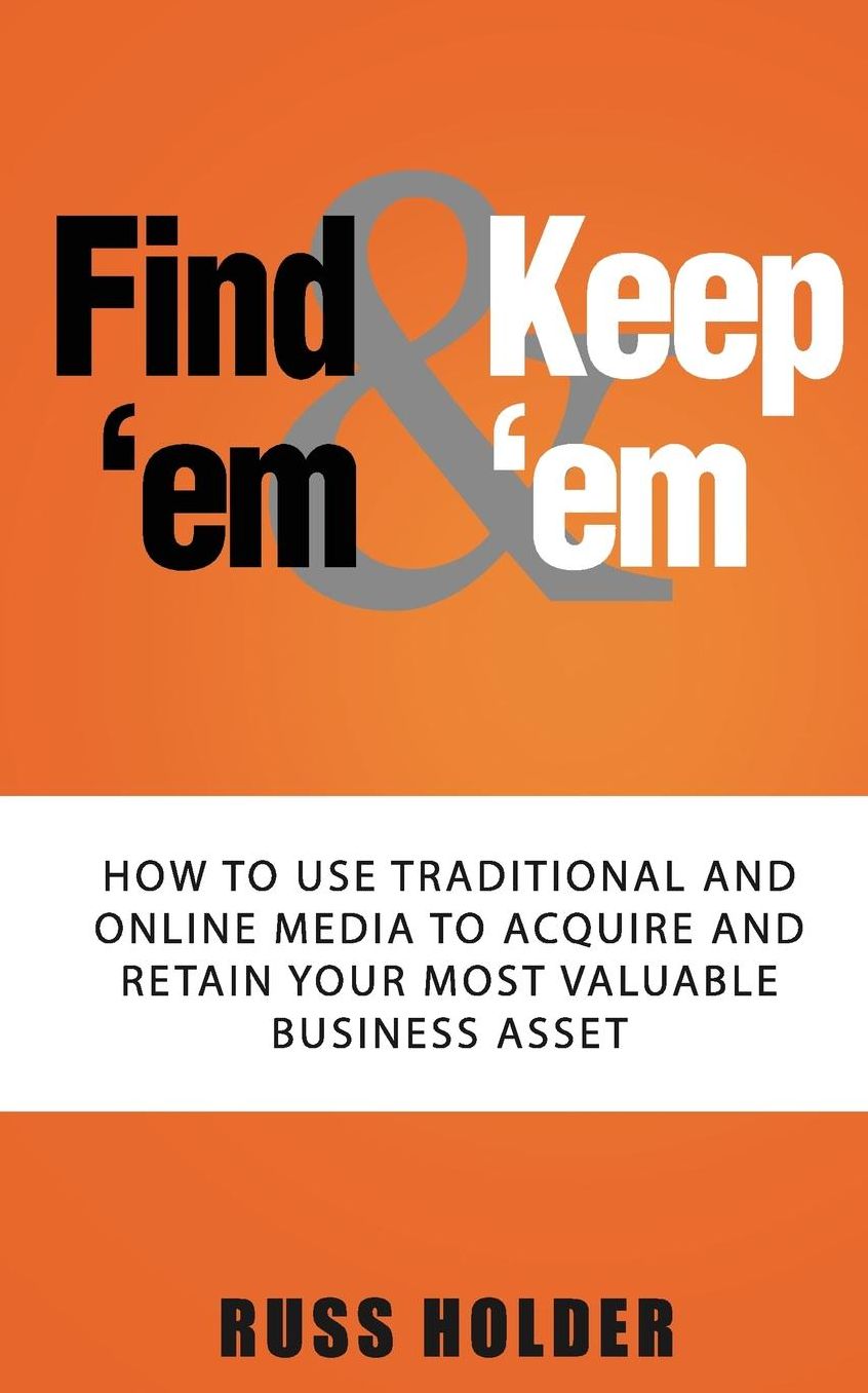 Find 'em & Keep 'em: How to Use Traditional and Online Media to Acquire and Retain Your Most Valuable Business Asset