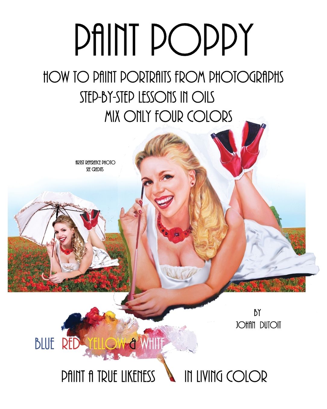 Paint Poppy. How to Paint Portraits from Photographs. Step-by-Step-Lessons in Oils. Mix Only Four Colors Blue Red Yellow and White. Paint a True Likeness in Living Color.