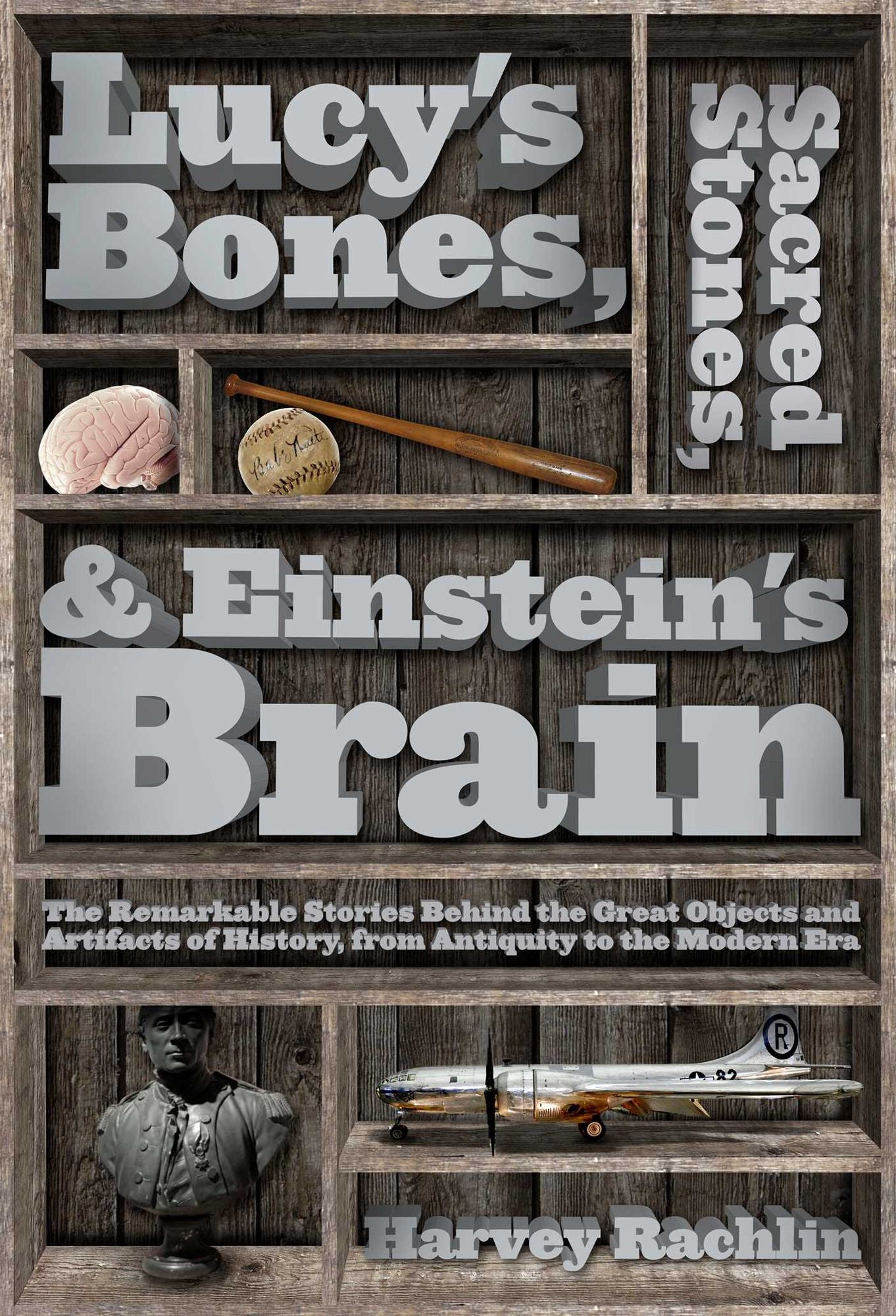 Lucy's Bones, Sacred Stones, & Einstein's Brain: The Remarkable Stories Behind the Great Objects and Artifacts of History, From Antiquity to the Modern Era