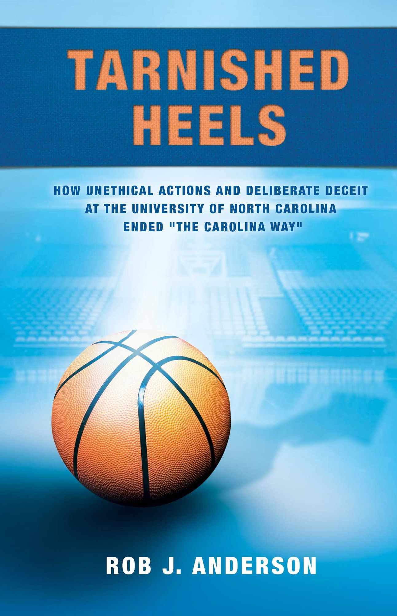 Tarnished Heels: How Unethical Actions and Deliberate Deceit at the University of North Carolina Ended The Carolina Way