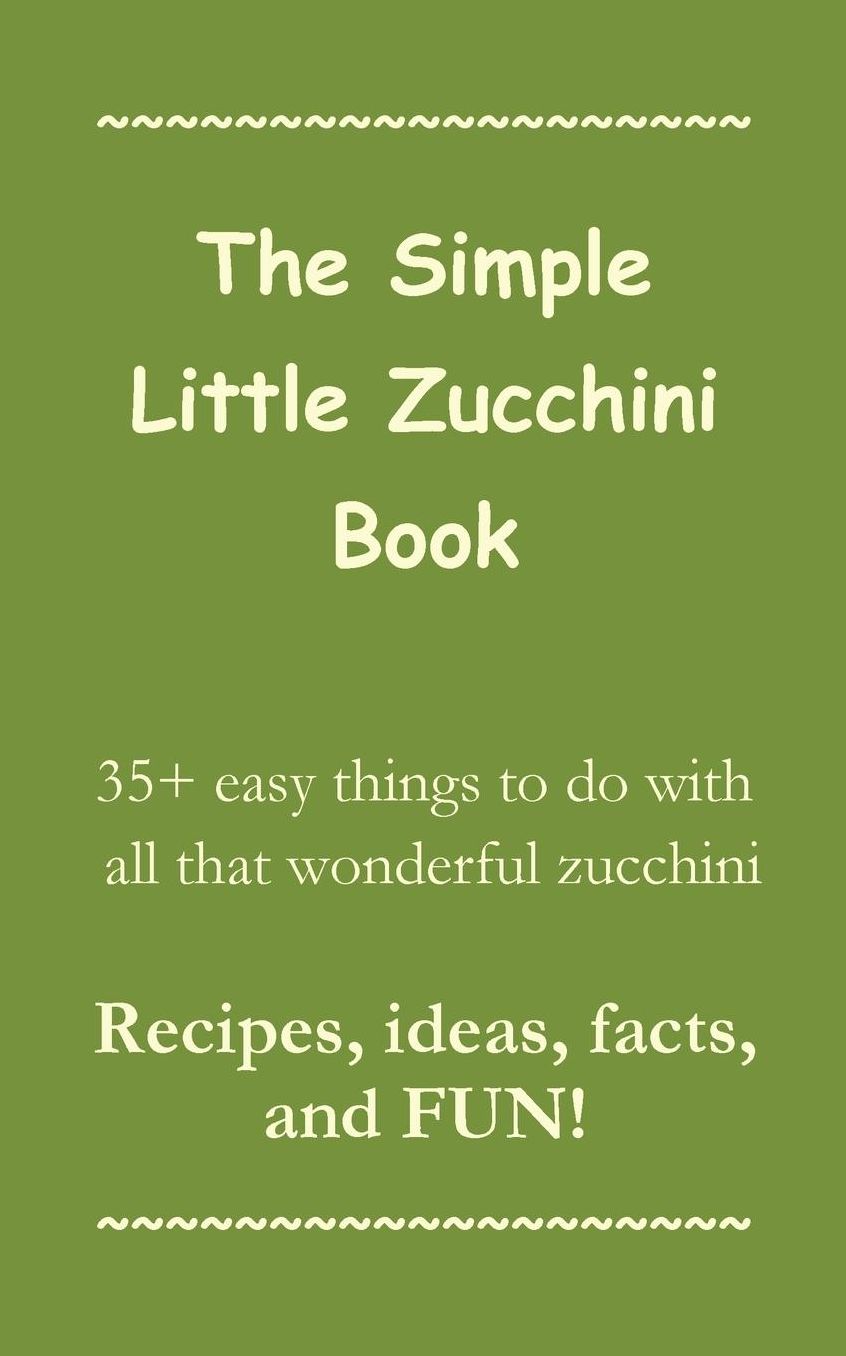 The Simple Little Zucchini Book: 35+ easy things to do with all that wonderful zucchini -- Recipes, ideas, facts, and FUN!