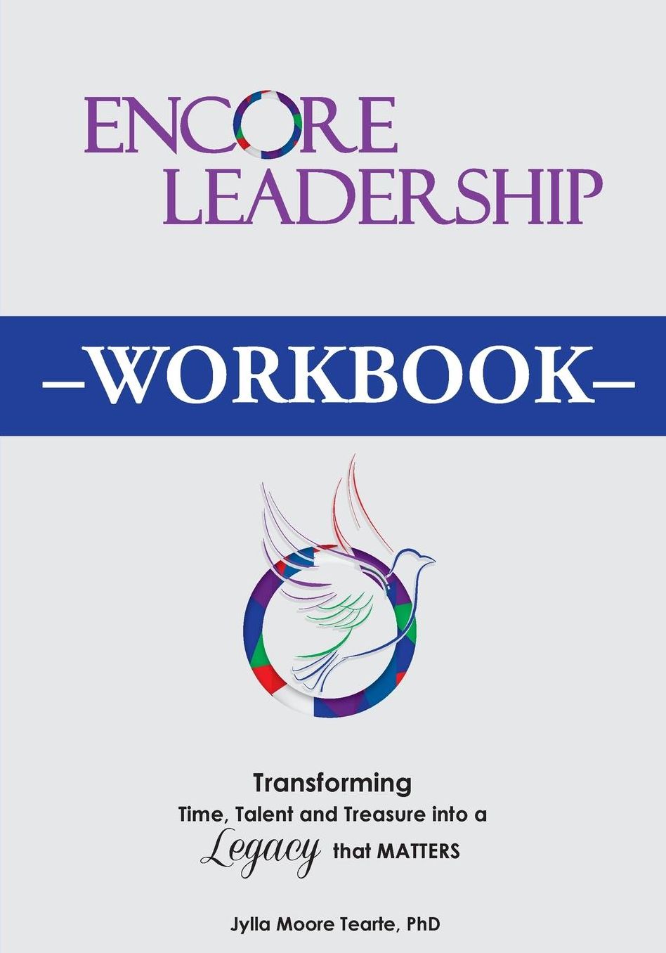 Encore Leadership Workbook: Transforming Time, Talent and Treasure Into a Legacy that Matters