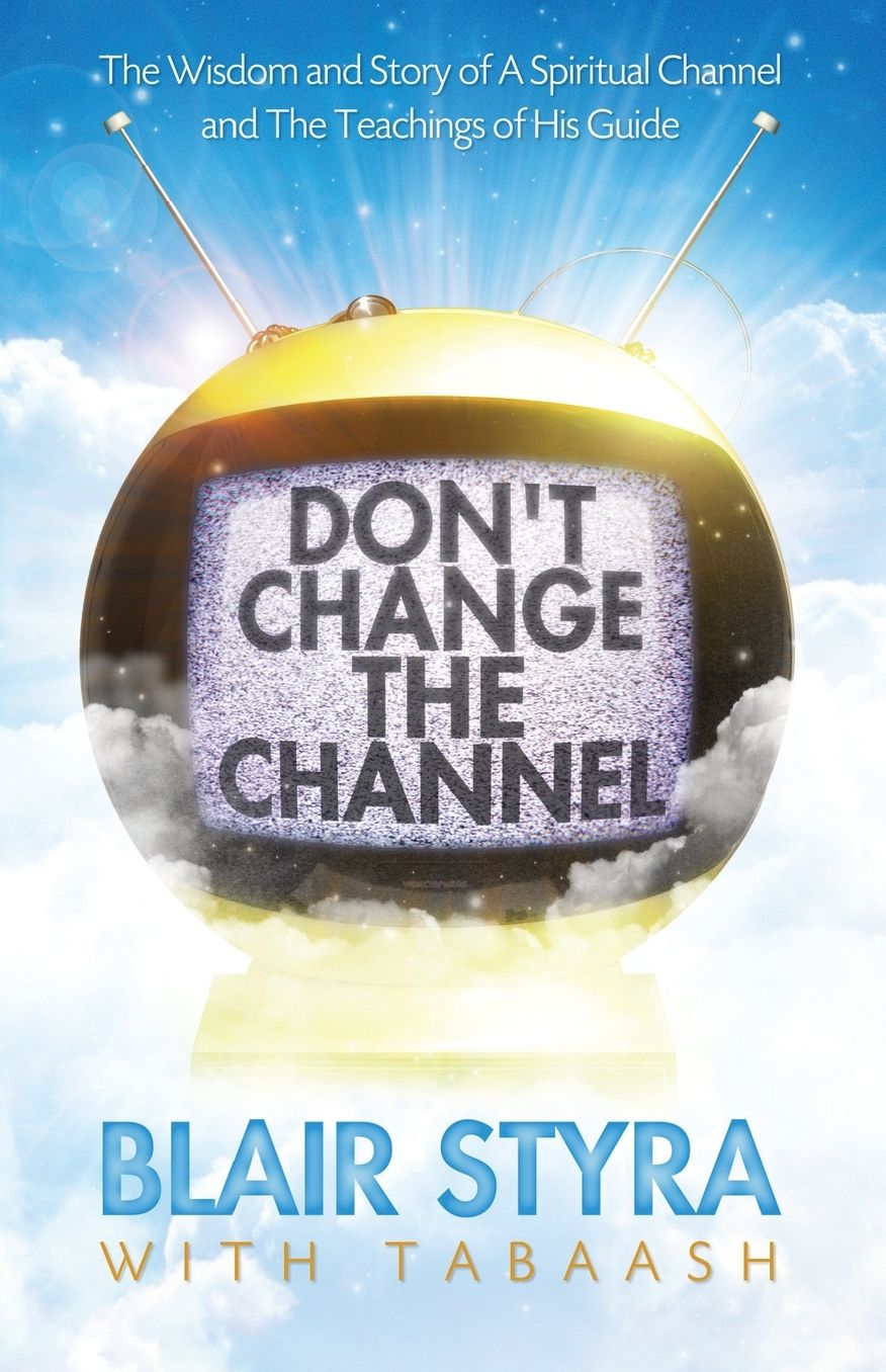 Don't Change the Channel: The Wisdom and Story of A Spiritual Channel and the Teachings of His Guide