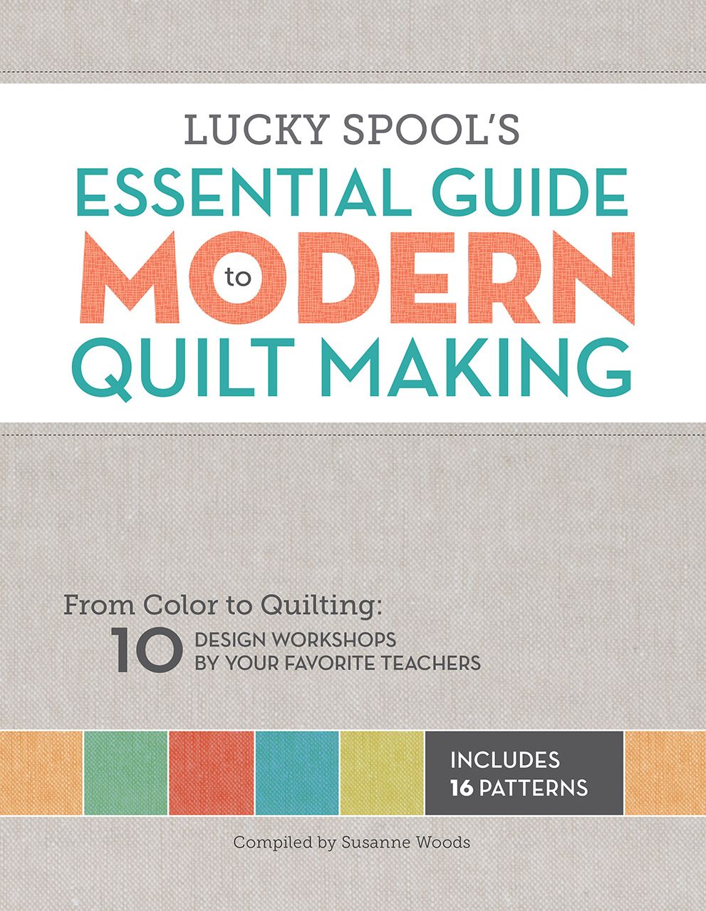 Lucky Spool's Essential Guide to Modern Quilt Making: From Color to Quilting: 10 Design Workshops by Your Favorite Teachers