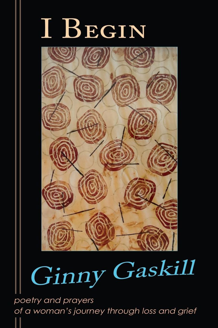 I Begin: poetry and prayers of a woman's journey through loss and grief