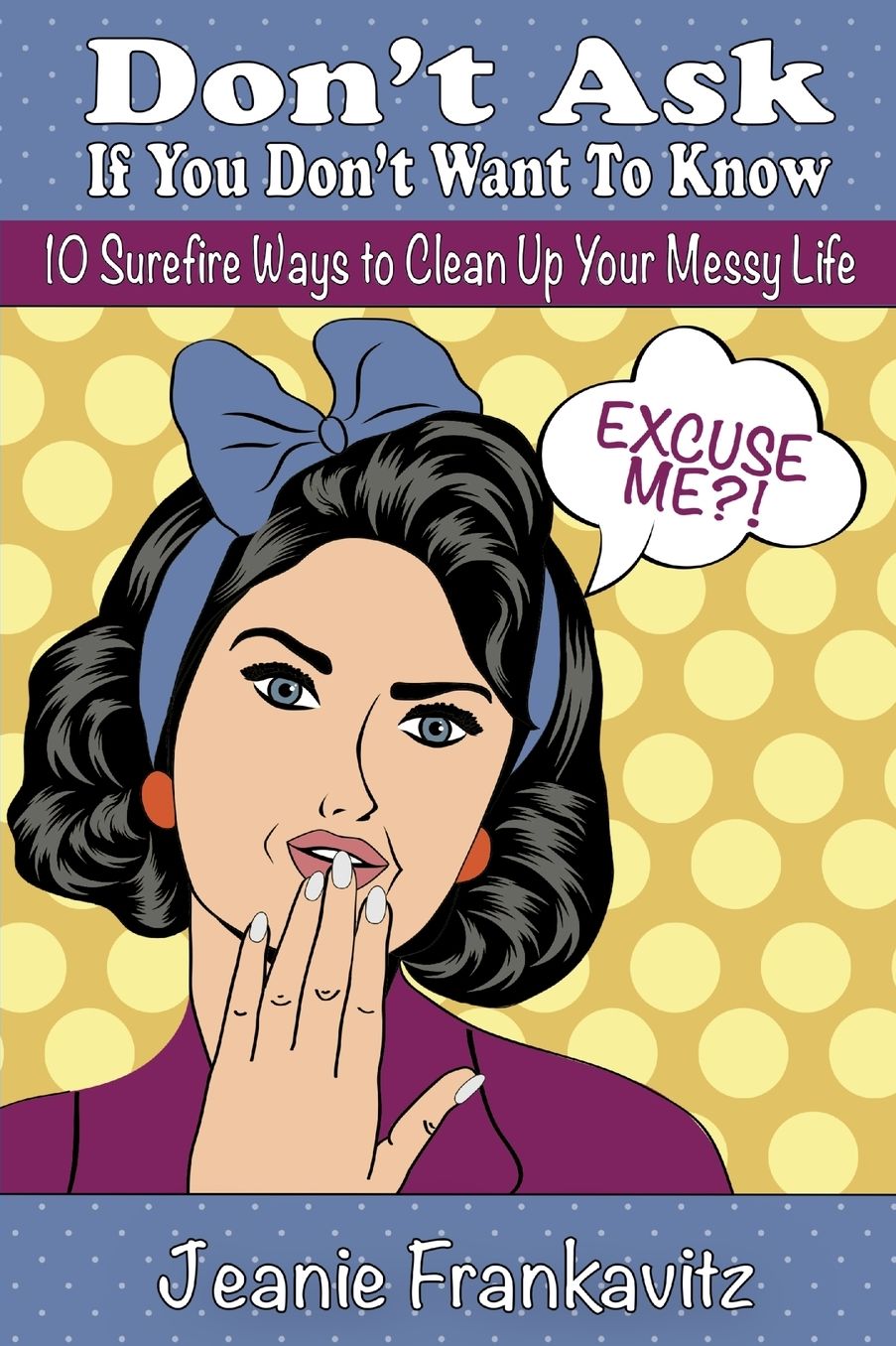 Don't Ask If You Don't Want to Know: 10 Surefire Ways to Clean Up Your Messy Life