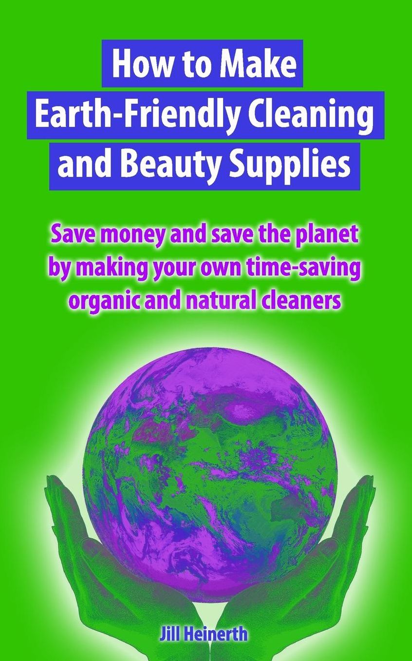 How to Make Earth-Friendly Cleaning and Beauty Supplies: Save money and save the planet by making your own time-saving organic cleaners
