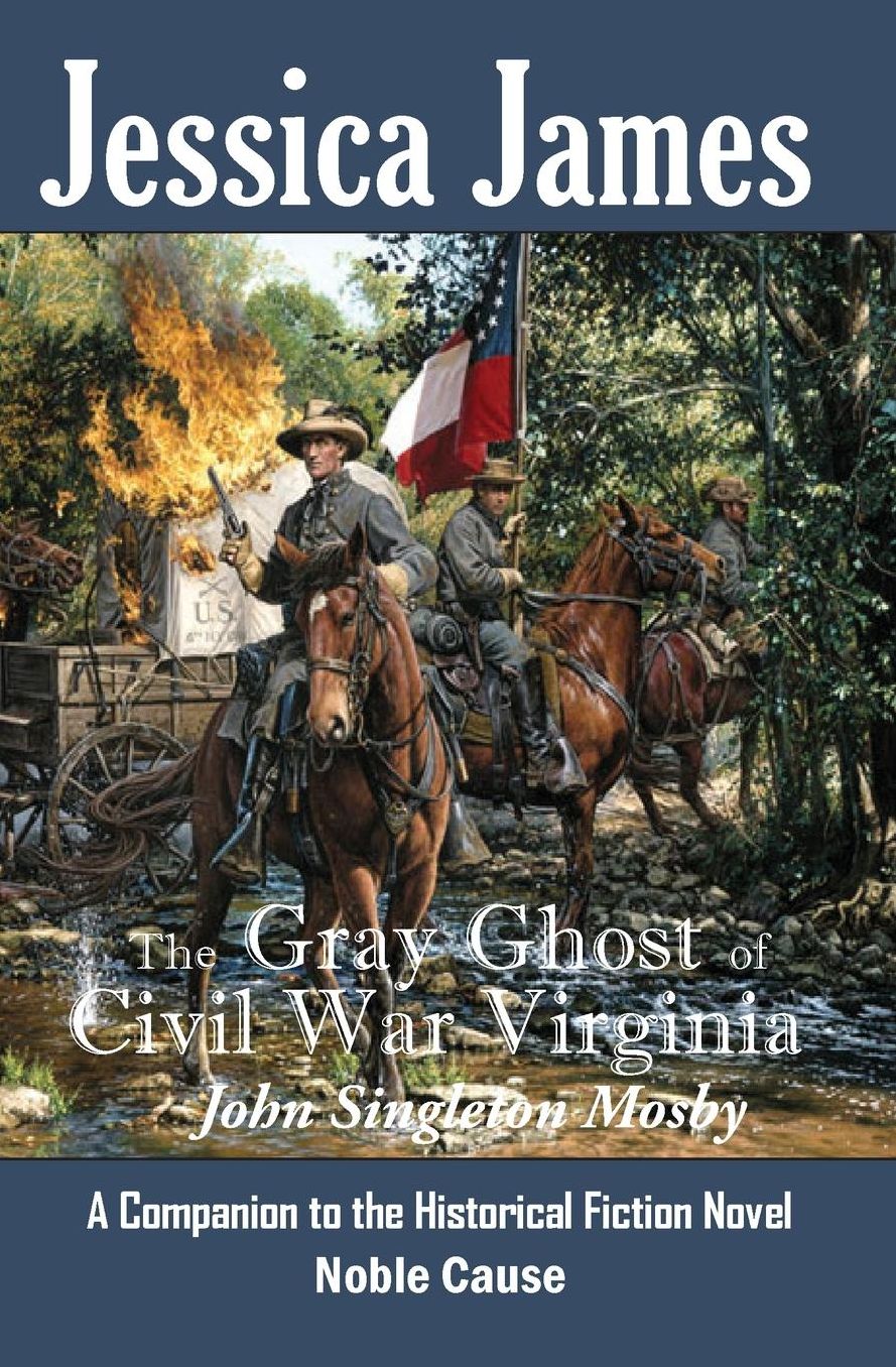 The Gray Ghost of Civil War Virginia: John Singleton Mosby: A Companion to Jessica James' Historical Fiction Novel NOBLE CAUSE