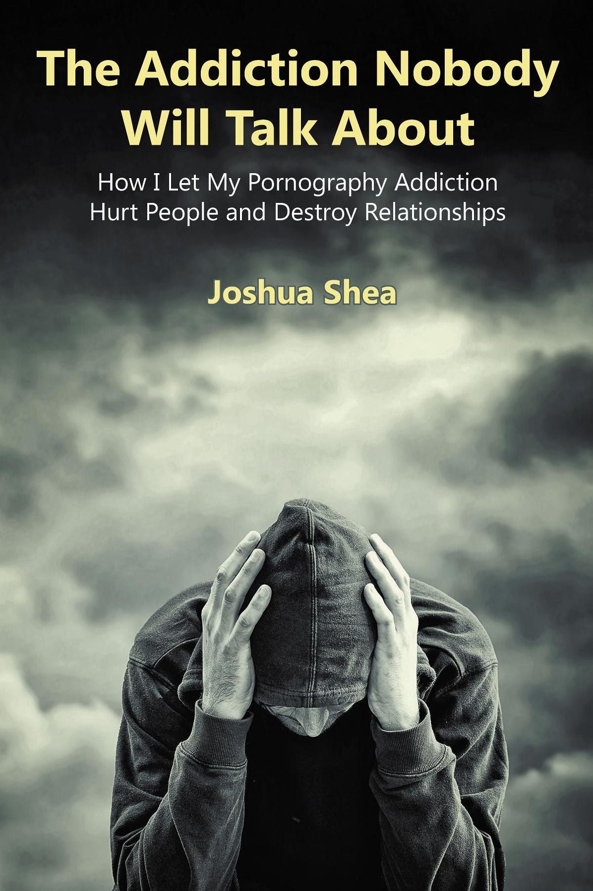 The Addiction Nobody Will Talk About: How I Let My Pornography Addiction Hurt People and Destroy Relationships