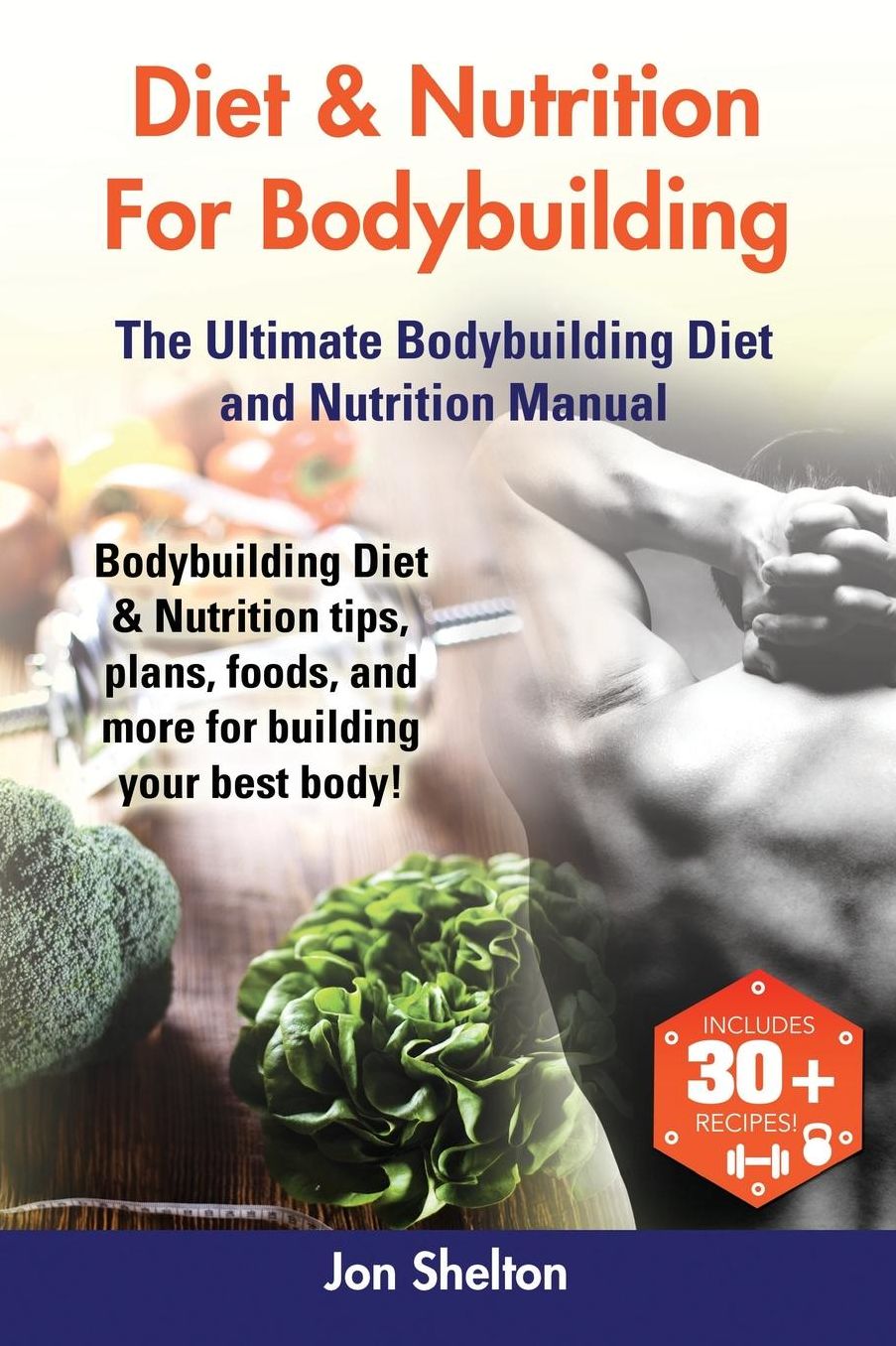 Diet & Nutrition For Bodybuilding: Bodybuilding Diet & Nutrition tips, plans, foods, and more for building your best body! The Ultimate Bodybuilding Diet and Nutrition Manual