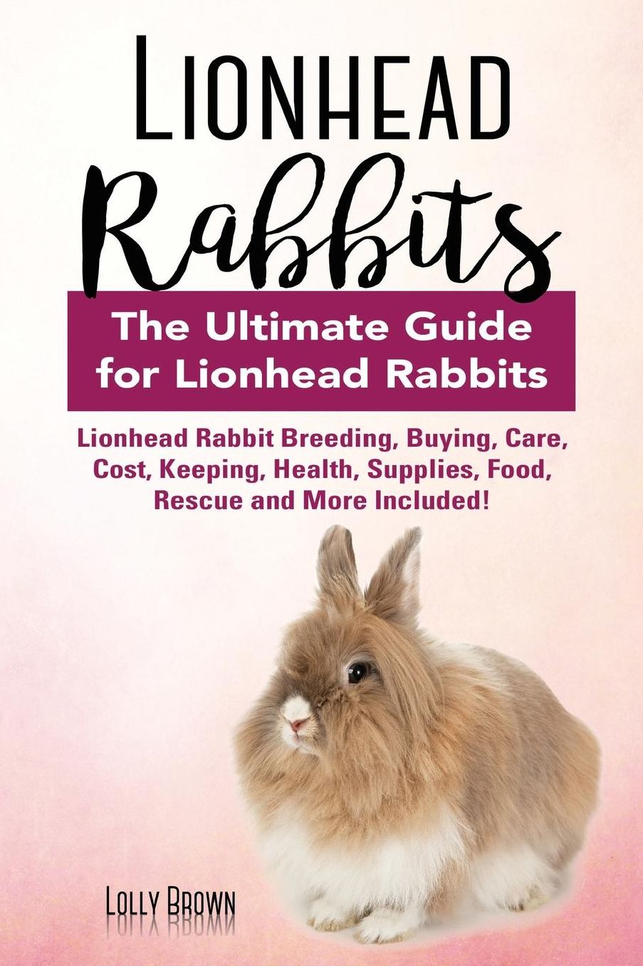 Lionhead Rabbits: Lionhead Rabbit Breeding, Buying, Care, Cost, Keeping, Health, Supplies, Food, Rescue and More Included! The Ultimate Guide for Lionhead Rabbits